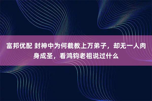 富邦优配 封神中为何截教上万弟子，却无一人肉身成圣，看鸿钧老祖说过什么