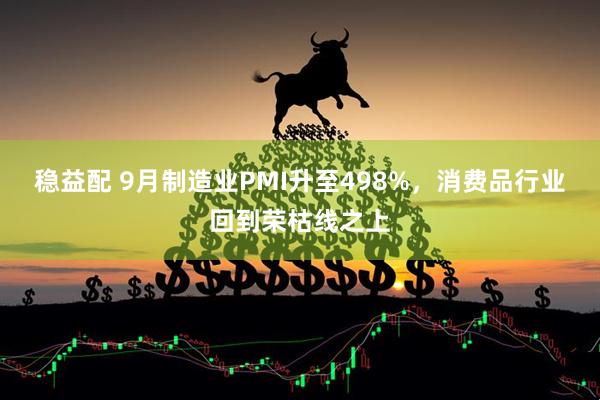 稳益配 9月制造业PMI升至498%，消费品行业回到荣枯线之上