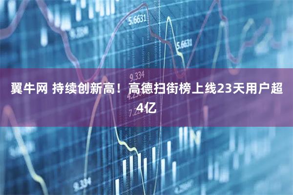 翼牛网 持续创新高！高德扫街榜上线23天用户超4亿