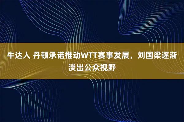 牛达人 丹顿承诺推动WTT赛事发展，刘国梁逐渐淡出公众视野