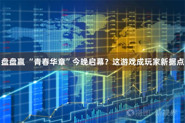 盘盘赢 “青春华章”今晚启幕？这游戏成玩家新据点