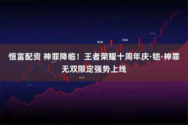 恒富配资 神罪降临！王者荣耀十周年庆·铠·神罪无双限定强势上线