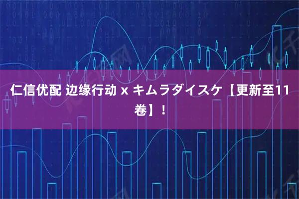 仁信优配 边缘行动 x キムラダイスケ【更新至11卷】！