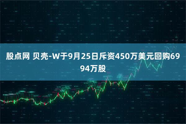 股点网 贝壳-W于9月25日斥资450万美元回购6994万股