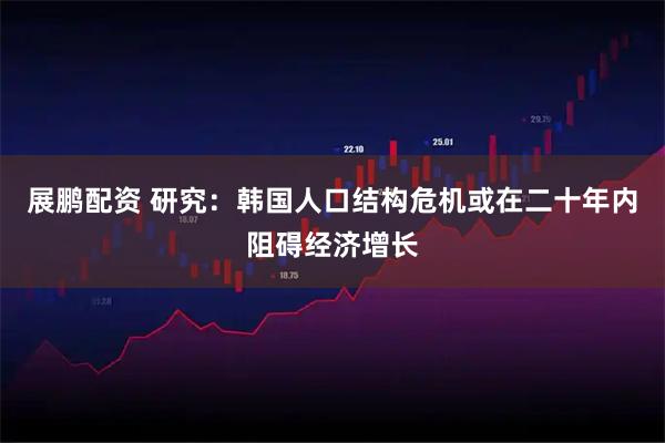 展鹏配资 研究：韩国人口结构危机或在二十年内阻碍经济增长