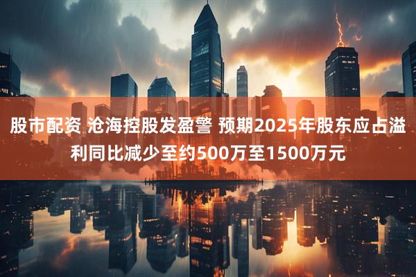 股市配资 沧海控股发盈警 预期2025年股东应占溢利同比减少至约500万至1500万元