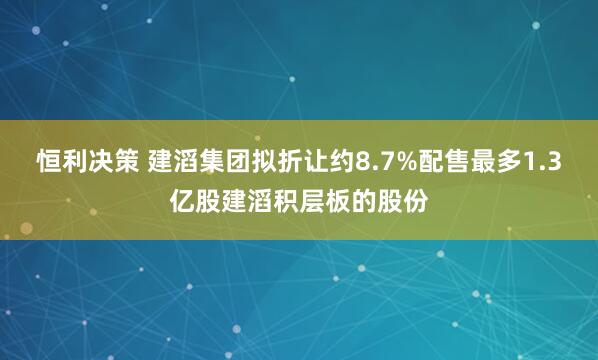 恒利决策 建滔集团拟折让约8.7%配售最多1.3亿股建滔积层板的股份