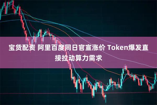 宝货配资 阿里百度同日官宣涨价 Token爆发直接拉动算力需求