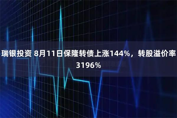 瑞银投资 8月11日保隆转债上涨144%，转股溢价率3196%
