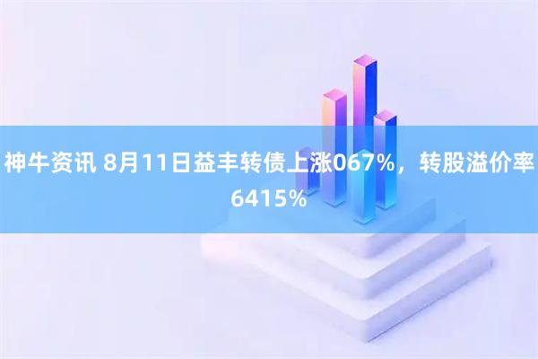 神牛资讯 8月11日益丰转债上涨067%，转股溢价率6415%