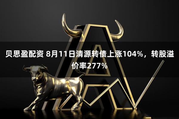 贝思盈配资 8月11日清源转债上涨104%，转股溢价率277%