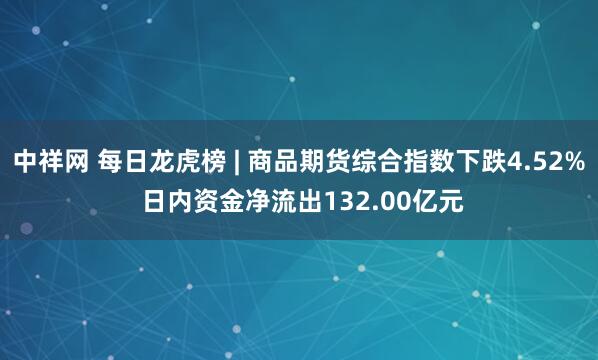 中祥网 每日龙虎榜 | 商品期货综合指数下跌4.52% 日内资金净流出132.00亿元