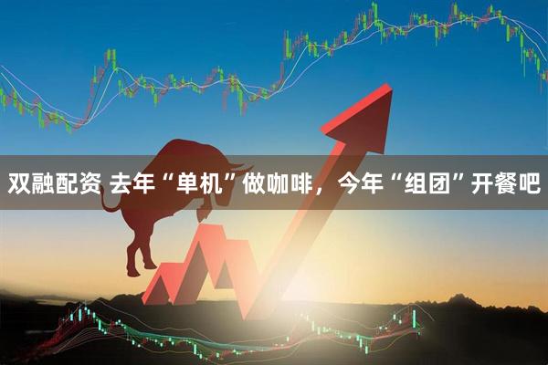 双融配资 去年“单机”做咖啡,今年“组团”开餐吧