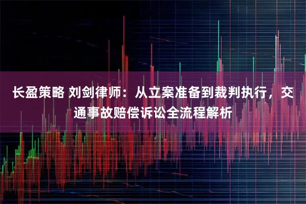 长盈策略 刘剑律师:从立案准备到裁判执行,交通事故赔偿诉讼全流程解析