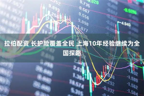 拉伯配资 长护险覆盖全民 上海10年经验继续为全国探路