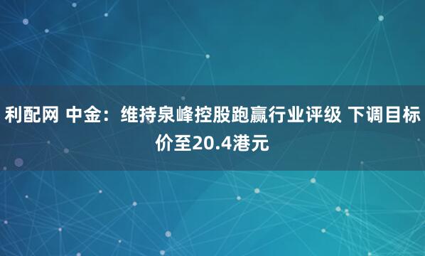 利配网 中金:维持泉峰控股跑赢行业评级 下调目标价至20.4港元
