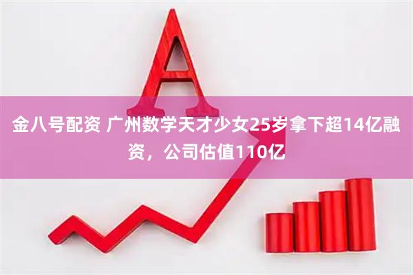 金八号配资 广州数学天才少女25岁拿下超14亿融资,公司估值110亿