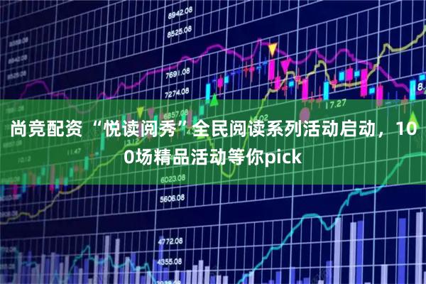 尚竞配资 “悦读阅秀”全民阅读系列活动启动,100场精品活动等你pick