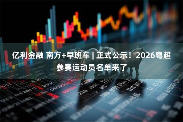亿利金融 南方+早班车 | 正式公示!2026粤超参赛运动员名单来了
