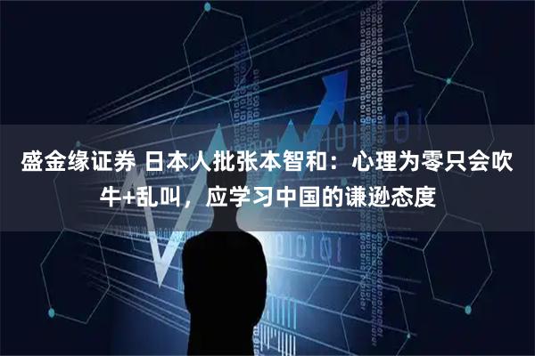 盛金缘证券 日本人批张本智和：心理为零只会吹牛+乱叫，应学习中国的谦逊态度