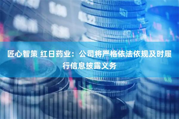 匠心智策 红日药业：公司将严格依法依规及时履行信息披露义务