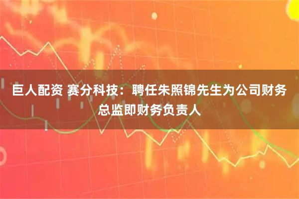 巨人配资 赛分科技：聘任朱照锦先生为公司财务总监即财务负责人