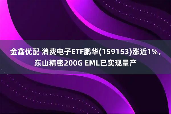 金鑫优配 消费电子ETF鹏华(159153)涨近1%，东山精密200G EML已实现量产