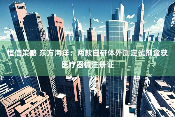 恒信策略 东方海洋：两款自研体外测定试剂盒获医疗器械注册证