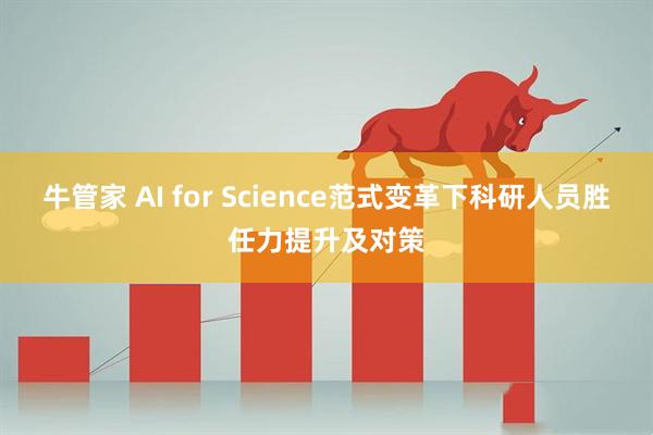 牛管家 AI for Science范式变革下科研人员胜任力提升及对策